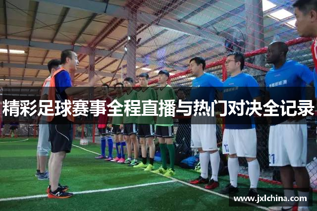 精彩足球赛事全程直播与热门对决全记录