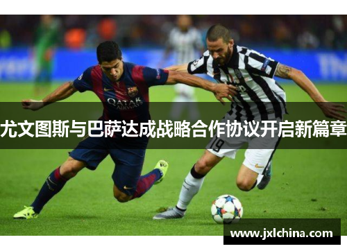 尤文图斯与巴萨达成战略合作协议开启新篇章