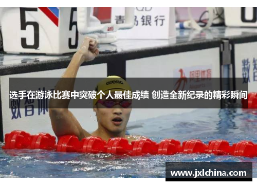 选手在游泳比赛中突破个人最佳成绩 创造全新纪录的精彩瞬间