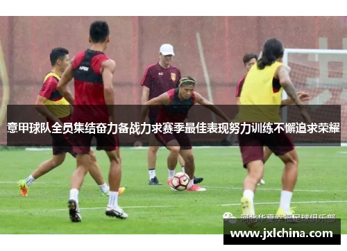 意甲球队全员集结奋力备战力求赛季最佳表现努力训练不懈追求荣耀
