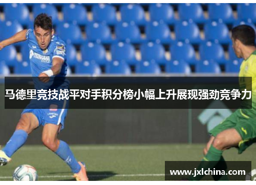 马德里竞技战平对手积分榜小幅上升展现强劲竞争力