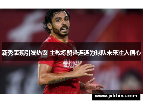 新秀表现引发热议 主教练赞誉连连为球队未来注入信心