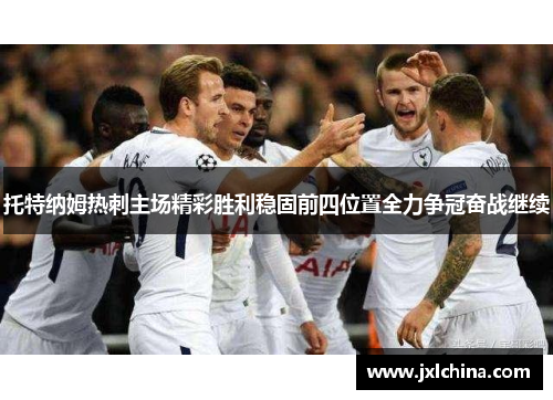 托特纳姆热刺主场精彩胜利稳固前四位置全力争冠奋战继续