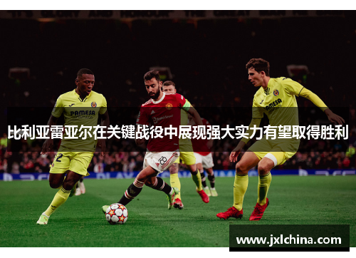 比利亚雷亚尔在关键战役中展现强大实力有望取得胜利