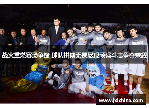 战火重燃赛场争锋 球队拼搏无畏展现顽强斗志争夺荣耀