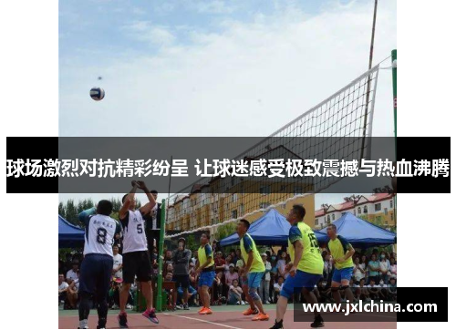 球场激烈对抗精彩纷呈 让球迷感受极致震撼与热血沸腾